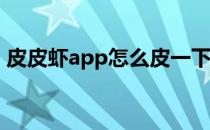 皮皮虾app怎么皮一下视频(皮皮虾视频软件)