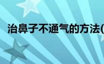 治鼻子不通气的方法(治鼻子不通气的方法)