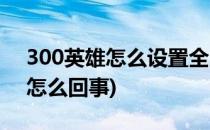 300英雄怎么设置全屏(300英雄不能全屏是怎么回事)