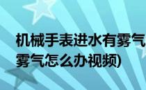 机械手表进水有雾气怎么办(机械手表进水有雾气怎么办视频)