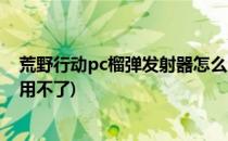 荒野行动pc榴弹发射器怎么用(荒野行动pc榴弹发射器怎么用不了)