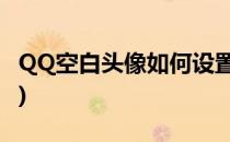 QQ空白头像如何设置(Qq空白头像怎么设置?)