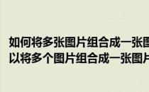 如何将多张图片组合成一张图片不需要下载软件(什么软件可以将多个图片组合成一张图片)