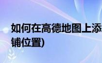 如何在高德地图上添加商户(高德地图添加店铺位置)