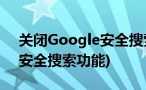 关闭Google安全搜索的方法(谷歌如何关闭安全搜索功能)