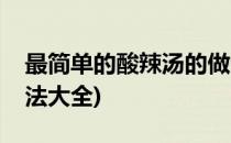 最简单的酸辣汤的做法(最简单的酸辣汤的做法大全)