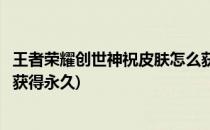 王者荣耀创世神祝皮肤怎么获得(王者荣耀创世神祝皮肤怎么获得永久)