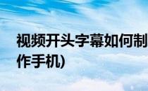 视频开头字幕如何制作(视频开头字幕如何制作手机)