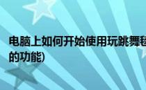 电脑上如何开始使用玩跳舞毯(电脑上如何开始使用玩跳舞毯的功能)