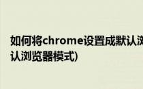 如何将chrome设置成默认浏览器(如何将chrome设置成默认浏览器模式)