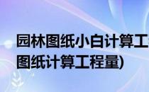 园林图纸小白计算工程量看图简要经验(施工图纸计算工程量)