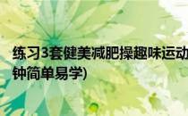 练习3套健美减肥操趣味运动减肥不再枯燥(健美操减肥30分钟简单易学)