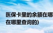 医保卡里的余额在哪里查询(医保卡里的余额在哪里查询的)