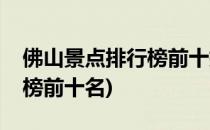 佛山景点排行榜前十排名(佛山市区景点排行榜前十名)