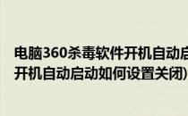 电脑360杀毒软件开机自动启动如何设置(电脑360杀毒软件开机自动启动如何设置关闭)