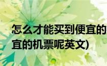 怎么才能买到便宜的机票呢(怎么才能买到便宜的机票呢英文)