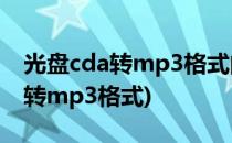 光盘cda转mp3格式的图文教程(cd光盘怎么转mp3格式)