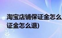 淘宝店铺保证金怎么退(以前开的淘宝店铺保证金怎么退)