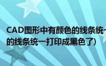 CAD图形中有颜色的线条统一打印成黑色(cad图形中有颜色的线条统一打印成黑色了)