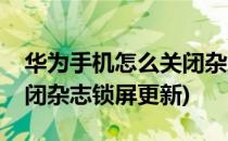 华为手机怎么关闭杂志锁屏(华为手机怎么关闭杂志锁屏更新)