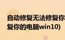 自动修复无法修复你的电脑(自动修复无法修复你的电脑win10)