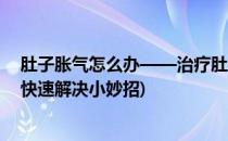 肚子胀气怎么办——治疗肚子胀气小妙招(肚子胀气怎么办快速解决小妙招)