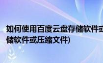 如何使用百度云盘存储软件或压缩文件(如何使用百度云盘存储软件或压缩文件)