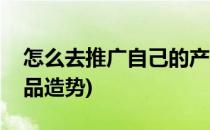 怎么去推广自己的产品(怎么去推广自己的产品造势)