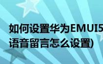 如何设置华为EMUI5.0和留言 语音信箱(华为语音留言怎么设置)