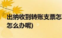 出纳收到转账支票怎么办(出纳收到转账支票怎么办呢)