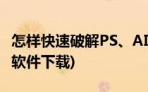 怎样快速破解PS、AI软件(怎样快速破解ps,ai软件下载)