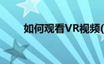 如何观看VR视频(怎么用VR看视频)