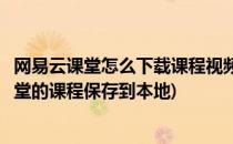 网易云课堂怎么下载课程视频怎么保存手机(如何把网易云课堂的课程保存到本地)