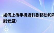 如何上传手机资料到移动和彩云云盘中(怎样把手机资料上传到云盘)