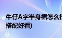 牛仔A字半身裙怎么搭配(牛仔a字半身裙怎么搭配好看)