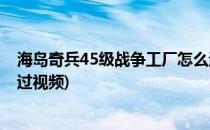 海岛奇兵45级战争工厂怎么过(海岛奇兵45级战争工厂怎么过视频)