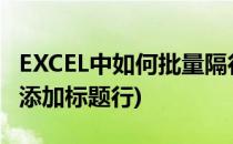 EXCEL中如何批量隔行插入标题行(excel隔行添加标题行)