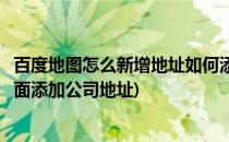 百度地图怎么新增地址如何添加公司地址(怎么在百度地图上面添加公司地址)