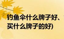 钓鱼伞什么牌子好、如何选购钓鱼伞(钓鱼伞买什么牌子的好)