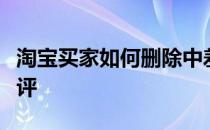 淘宝买家如何删除中差评淘宝电脑上删除中差评