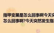 指甲变黑是怎么回事啊今天突然发生指甲变黑了(指甲变黑是怎么回事啊?今天突然发生指甲变黑了怎么办)