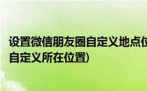 设置微信朋友圈自定义地点位置与显示联系方式(微信朋友圈自定义所在位置)