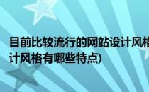 目前比较流行的网站设计风格有哪些(目前比较流行的网站设计风格有哪些特点)