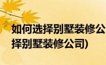 如何选择别墅装修公司这六点很重要(怎样选择别墅装修公司)