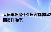 大便黑色是什么原因有病吗怎么调理治疗(黑色大便是什么原因怎样治疗)