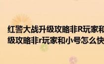 红警大战升级攻略非R玩家和小号怎么快速升级(红警大战升级攻略非r玩家和小号怎么快速升级到10级)