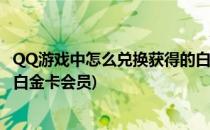 QQ游戏中怎么兑换获得的白金卡(qq游戏中怎么兑换获得的白金卡会员)