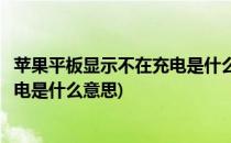 苹果平板显示不在充电是什么意思(苹果平板充电显示不在充电是什么意思)