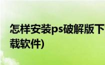 怎样安装ps破解版下载(怎样安装ps破解版下载软件)