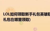 LOL如何领取新手礼包英雄联盟新手奖励在哪(英雄联盟新手礼包在哪里领取)